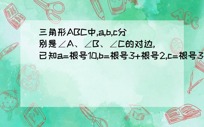 三角形ABC中,a,b,c分别是∠A、∠B、∠C的对边,已知a=根号10,b=根号3+根号2,c=根号3-根号2,则三角形ABC的积等于?