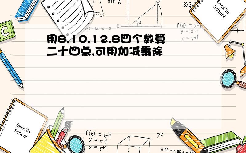 用8.10.12.8四个数算二十四点,可用加减乘除