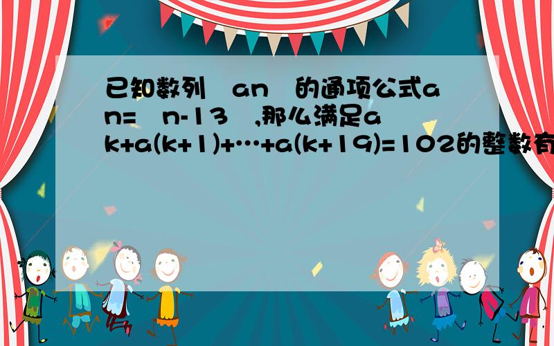 已知数列﹛an﹜的通项公式an=▏n-13▕,那么满足ak+a(k+1)+…+a(k+19)=102的整数有几个