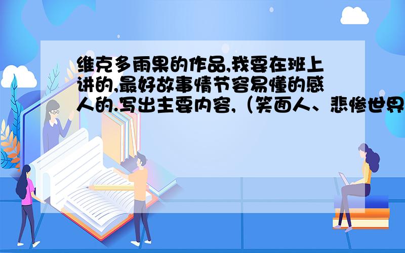 维克多雨果的作品,我要在班上讲的,最好故事情节容易懂的感人的.写出主要内容,（笑面人、悲惨世界、巴黎圣母院.除外!）