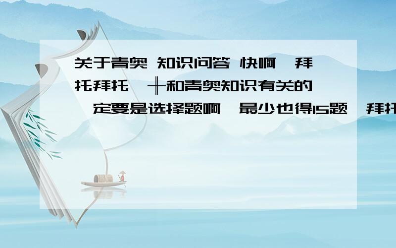 关于青奥 知识问答 快啊、拜托拜托、╫和青奥知识有关的、一定要是选择题啊、最少也得15题、拜托拜托、