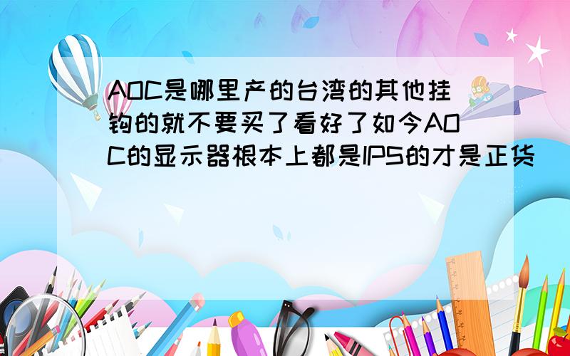 AOC是哪里产的台湾的其他挂钩的就不要买了看好了如今AOC的显示器根本上都是IPS的才是正货