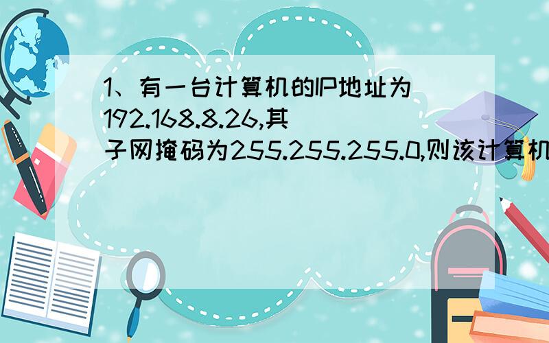 1、有一台计算机的IP地址为192.168.8.26,其子网掩码为255.255.255.0,则该计算机的网络号为A192.169.8.26  B192.168.8.0  C192.168.8.1  D255.255.255.02、下列IP地址正确的是A325.255.231.0  B192.168.1  C255.255.255.0我完全