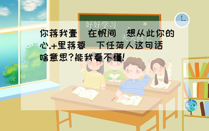 你蒋我壹亾在帆间誐想从此你的心.+里蒋蓉朩下任菏人这句话啥意思?能我看不懂!