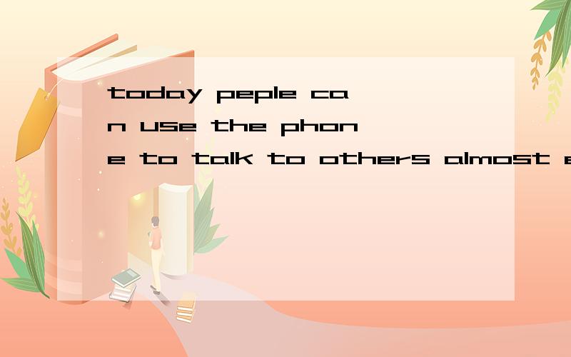 today peple can use the phone to talk to others almost everywhere