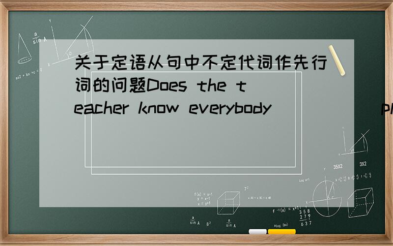 关于定语从句中不定代词作先行词的问题Does the teacher know everybody _____ planted the trees Yes ,he does .a .which b .whose c .where .d .who 我的问题是,先行词做不定代词时,关系代词应该用that 来引导,那这里