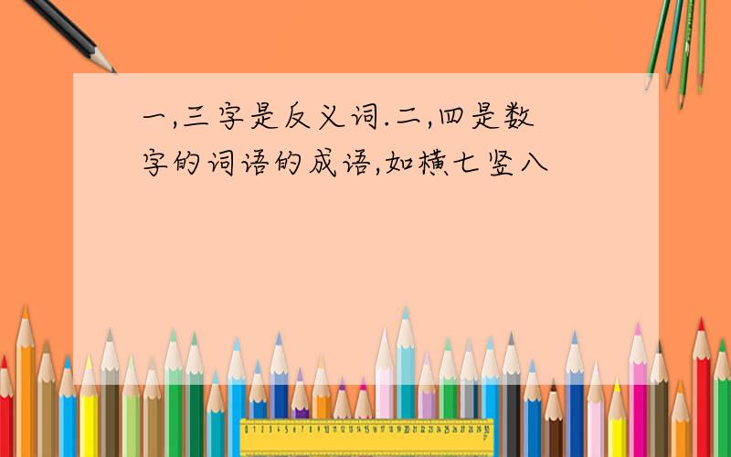 一,三字是反义词.二,四是数字的词语的成语,如横七竖八