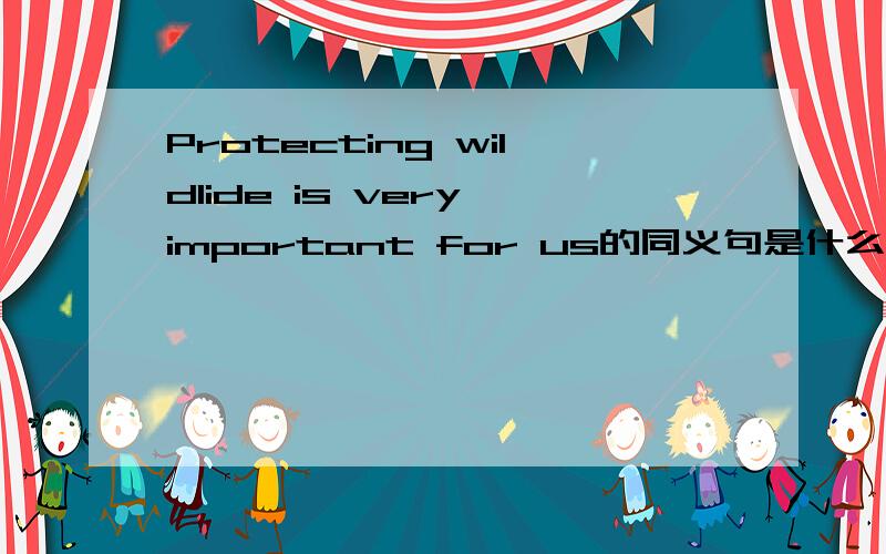 Protecting wildlide is very important for us的同义句是什么?