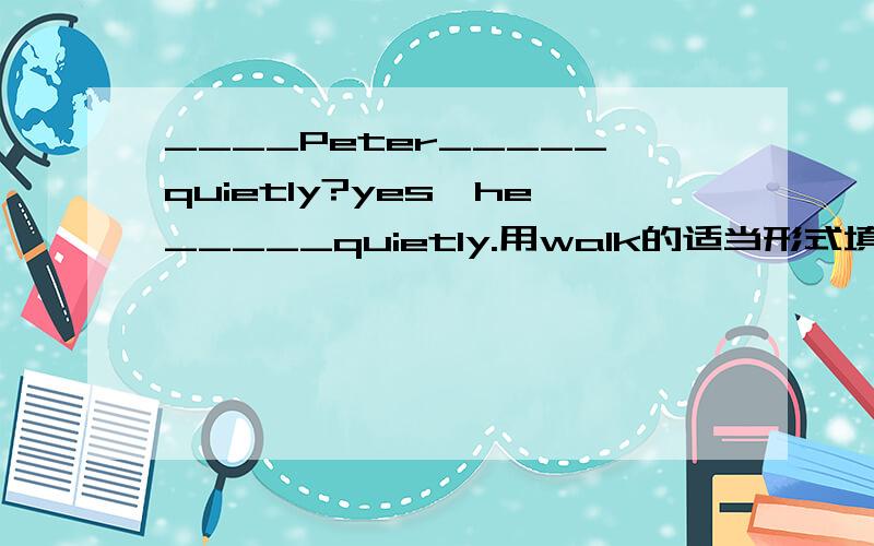 ____Peter_____quietly?yes,he_____quietly.用walk的适当形式填空Does Peter walk quietly?yes,he walks quietly.