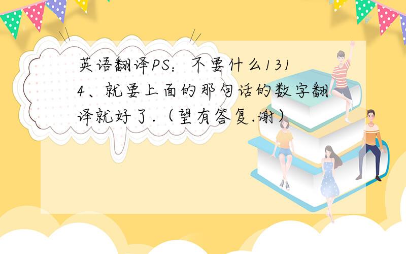 英语翻译PS：不要什么1314、就要上面的那句话的数字翻译就好了.（望有答复.谢）