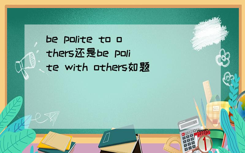 be polite to others还是be polite with others如题