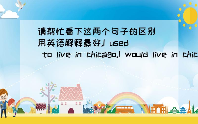 请帮忙看下这两个句子的区别（用英语解释最好,I used to live in chicago.I would live in chicago.