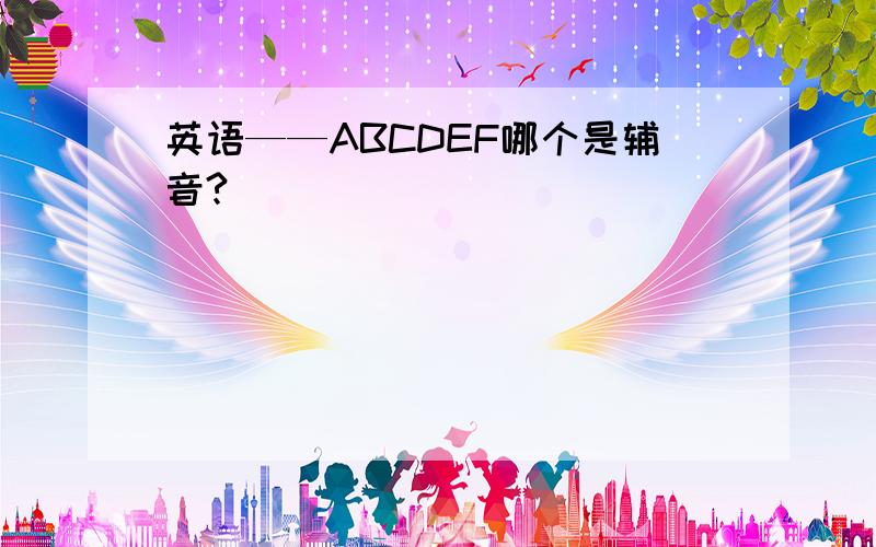 英语——ABCDEF哪个是辅音?