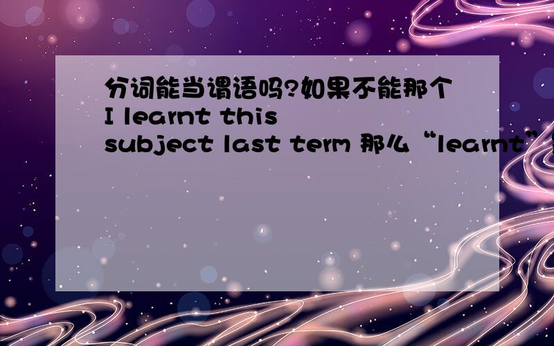 分词能当谓语吗?如果不能那个I learnt this subject last term 那么“learnt”是过去分词也是谓语,那就有矛盾了?你错了,learnt或作learned肯定是过去分词,看看高中的不规则动词变化表 那里明确写着lear