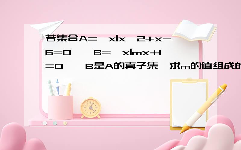 若集合A={x|x^2+x-6=0},B={x|mx+1=0},B是A的真子集,求m的值组成的集合?