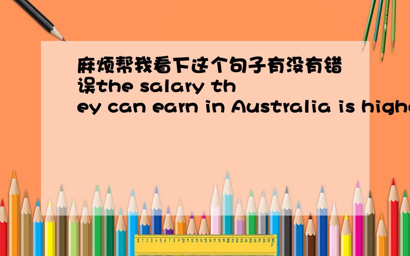 麻烦帮我看下这个句子有没有错误the salary they can earn in Australia is higher than the salary they can earn New Zealand.能不能简化一下