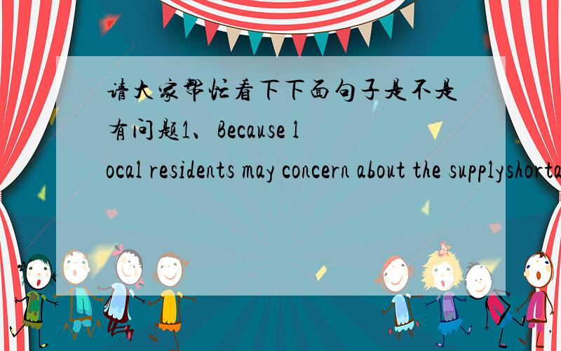 请大家帮忙看下下面句子是不是有问题1、Because local residents may concern about the supplyshortage of oil when they learn(得知) the prediction of the forecasters.2、even though we assume that the author can find enoughevidence to