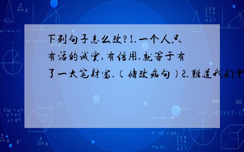 下列句子怎么改?1.一个人只有活的诚实,有信用,就等于有了一大笔财富.（修改病句）2.难道我们中彩票是不道德的吗?（改为陈述句)