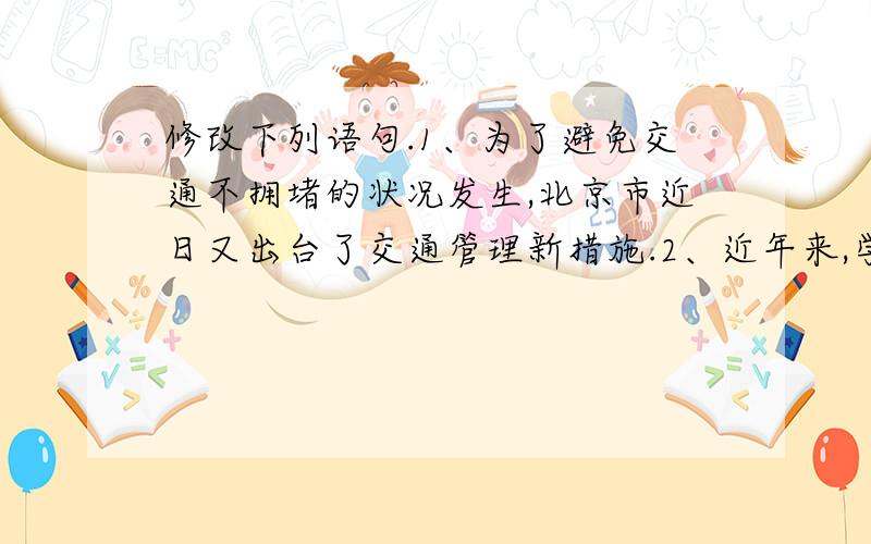 修改下列语句.1、为了避免交通不拥堵的状况发生,北京市近日又出台了交通管理新措施.2、近年来,学生书写水平逐渐下降,引起了全社会的广泛关注.