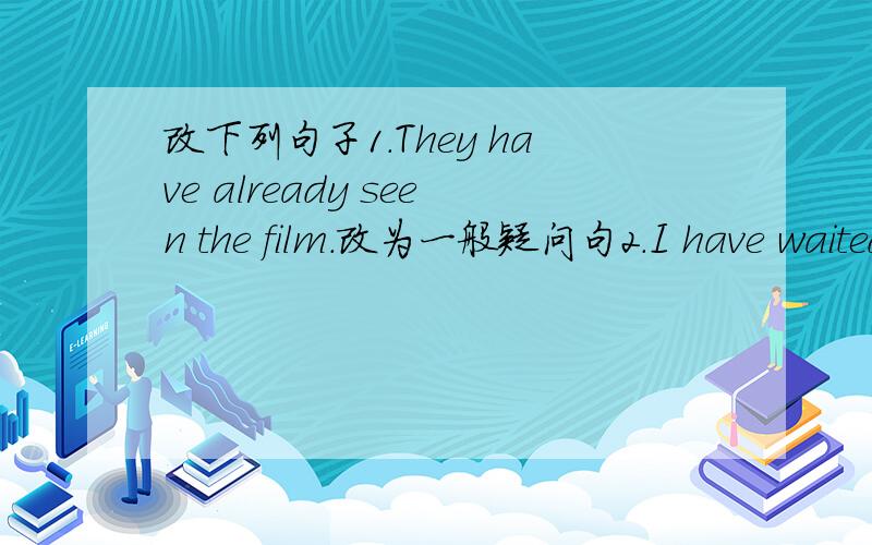 改下列句子1.They have already seen the film.改为一般疑问句2.I have waited here for two hours.改为否定句3.He has been a docter since 1989.改为一般疑问句4.The rain has already stopped.改为一般疑问句5.She has （painted th