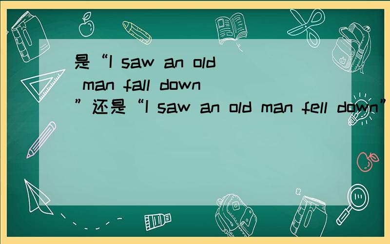 是“I saw an old man fall down”还是“I saw an old man fell down”已看到摔倒的全过程