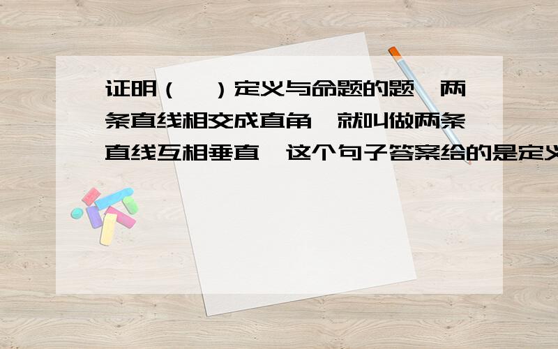 证明（一）定义与命题的题,两条直线相交成直角,就叫做两条直线互相垂直,这个句子答案给的是定义,我咋觉得是命题哩?