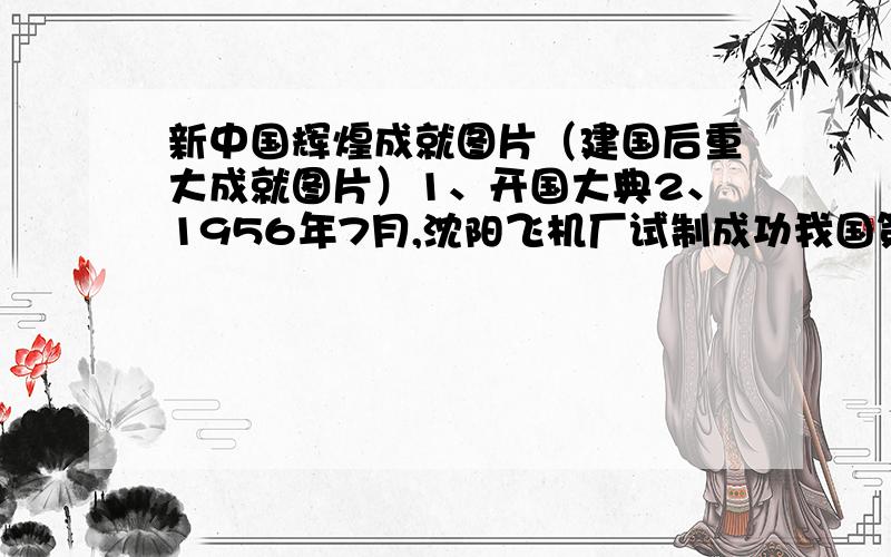 新中国辉煌成就图片（建国后重大成就图片）1、开国大典2、1956年7月,沈阳飞机厂试制成功我国第一架喷气式飞机.3、1964年10月16日,我国第一颗原子弹爆炸成功,全世界为之震惊；1967年,我 国