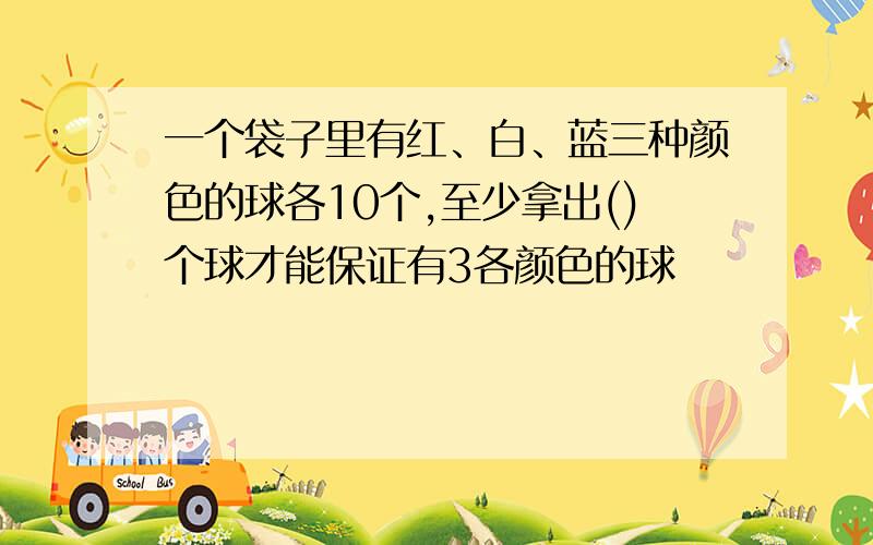 一个袋子里有红、白、蓝三种颜色的球各10个,至少拿出()个球才能保证有3各颜色的球