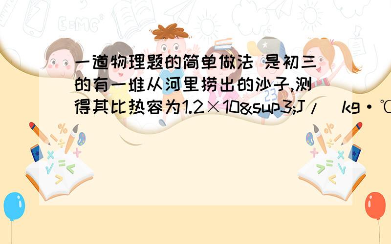 一道物理题的简单做法 是初三的有一堆从河里捞出的沙子,测得其比热容为1.2×10³J/（kg·℃）.已知干沙子的比热容是0.9×10³J/（kg·℃）.则按质量来说的话,这堆沙子含水的百分比是多少