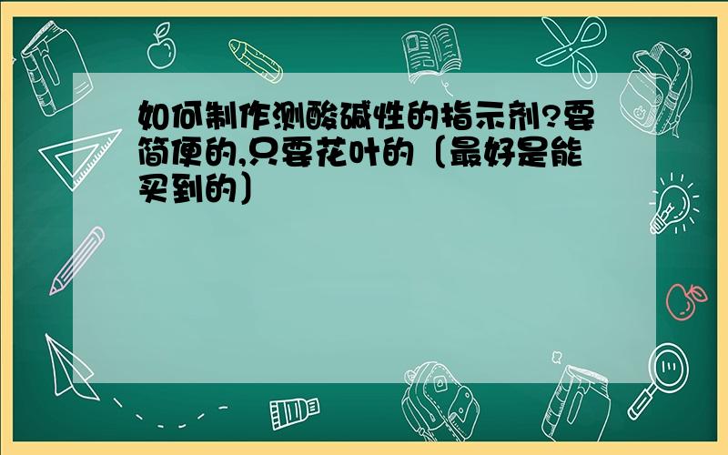 如何制作测酸碱性的指示剂?要简便的,只要花叶的〔最好是能买到的〕