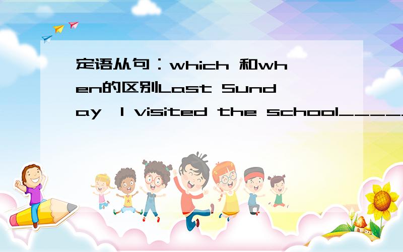 定语从句：which 和when的区别Last Sunday,I visited the school_____ I work 5 years ago.which 还是where?为什么?有人说有visit这个词的时候可以省略介词,