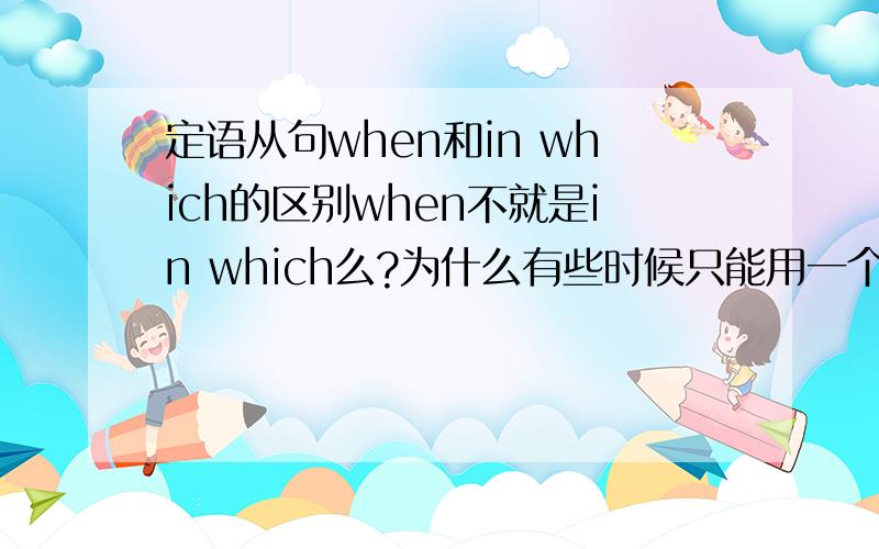 定语从句when和in which的区别when不就是in which么?为什么有些时候只能用一个.（是不是in which 包括when的）e.g.the story happened on a day ＿the wether was wet and cold.我觉得应该是when ,但选项中还有in which.