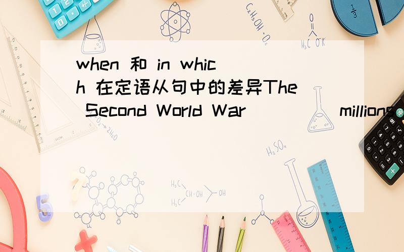 when 和 in which 在定语从句中的差异The Second World War ____ millions of people were killed ended in 1945.A.when B.where C.in which D.which 这个题目考查的是定语从句的用法.定语从句 millions of people were killed是一个