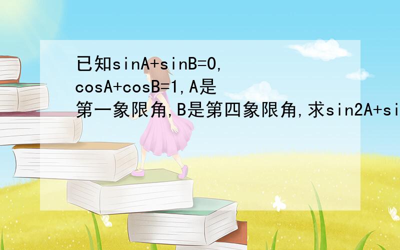 已知sinA+sinB=0,cosA+cosB=1,A是第一象限角,B是第四象限角,求sin2A+sin2B=?p8因为sinA=-sinB，所以(cosA)^2=(cosB)^2，