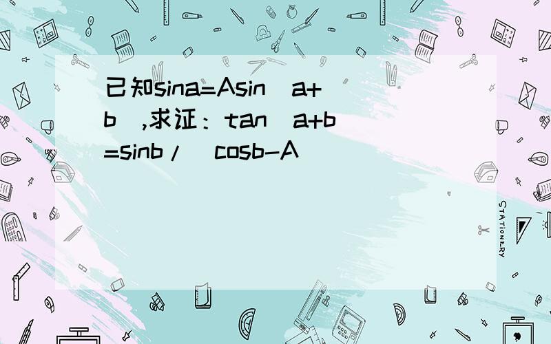 已知sina=Asin(a+b),求证：tan(a+b)=sinb/(cosb-A)