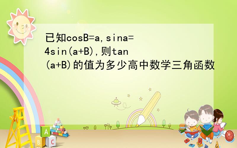 已知cosB=a,sina=4sin(a+B),则tan(a+B)的值为多少高中数学三角函数