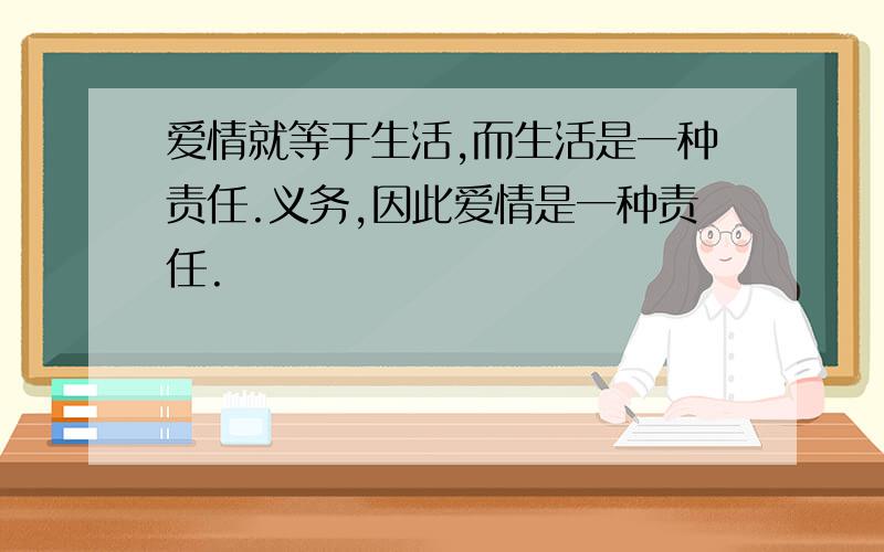 爱情就等于生活,而生活是一种责任.义务,因此爱情是一种责任.