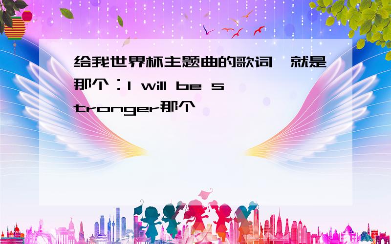 给我世界杯主题曲的歌词,就是那个：I will be stronger那个