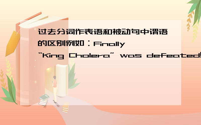 过去分词作表语和被动句中谓语的区别例如：Finally “King Cholera” was defeated!..defeated是过去分词作表语还是be defeated、翻译成被击败了的意思就是被动句式咯其实这两个是不是不矛盾的？