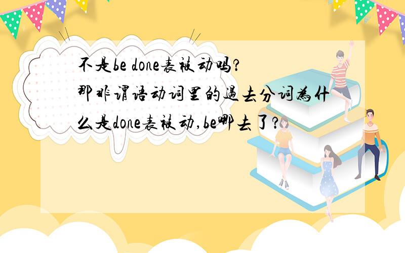 不是be done表被动吗?那非谓语动词里的过去分词为什么是done表被动,be哪去了?