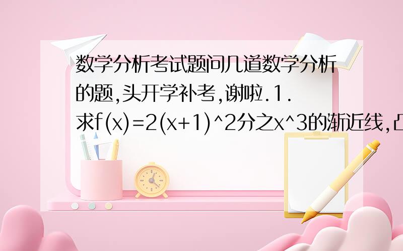 数学分析考试题问几道数学分析的题,头开学补考,谢啦.1.求f(x)=2(x+1)^2分之x^3的渐近线,凸性区间以及拐点．2.对所有x,有f (x)≤g (x)≤h (x),且f (a) = g (a) =h (a) ,f一瞥a=f一瞥b ,试证g(x)在x=a处可导,且