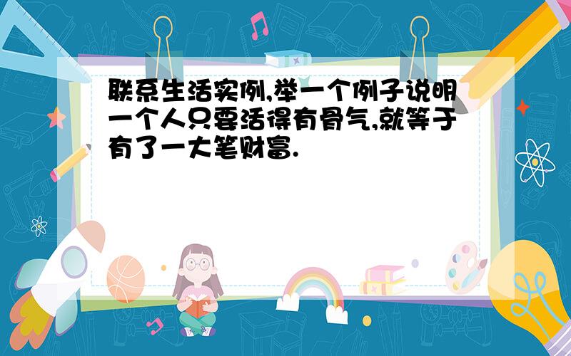 联系生活实例,举一个例子说明一个人只要活得有骨气,就等于有了一大笔财富.