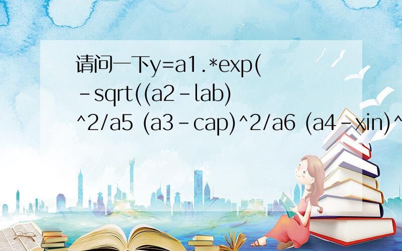 请问一下y=a1.*exp(-sqrt((a2-lab)^2/a5 (a3-cap)^2/a6 (a4-xin)^2/a7))f（x）=logaf(x)=x^5/5-ax^3/3 (a 3)x a^2g(x)=ax b(a,b∈R)