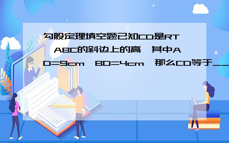 勾股定理填空题已知CD是RT△ABC的斜边上的高,其中AD=9cm,BD=4cm,那么CD等于______cm.(最好有过程)