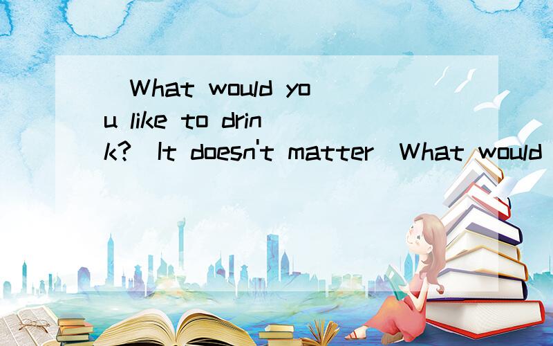 _What would you like to drink?_It doesn't matter_What would you like to drink?_It doesn't matter._____will do.A.Nothing B.Something C.Anything