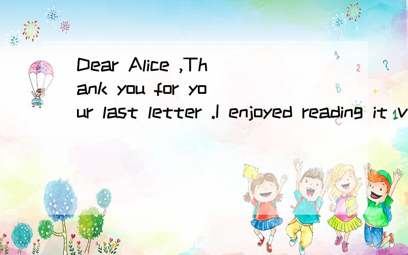 Dear Alice ,Thank you for your last letter .I enjoyed reading it very much .Thank you for telling me about your best friend .In this letter I will tell you about mine .Her name is Trudy .Trudy has long ,dark brown hair and green eyes .She is the same