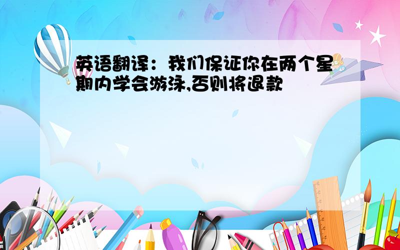 英语翻译：我们保证你在两个星期内学会游泳,否则将退款