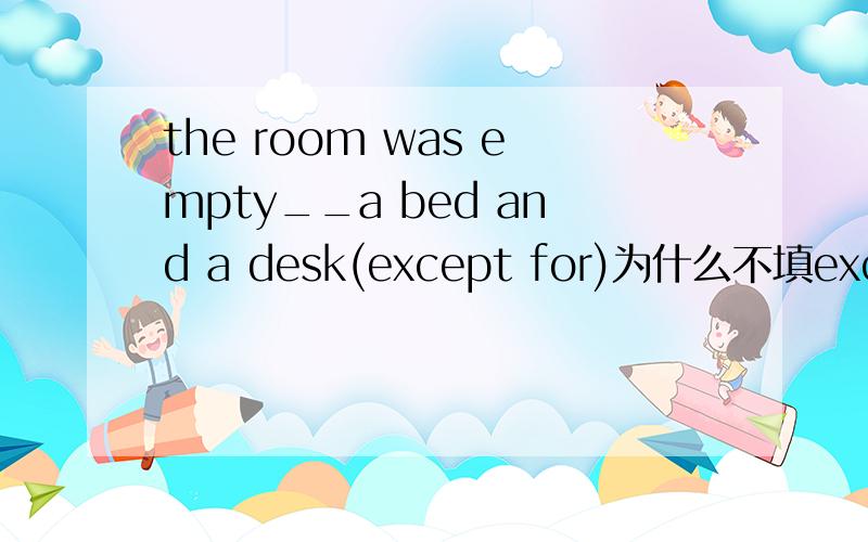 the room was empty__a bed and a desk(except for)为什么不填except?