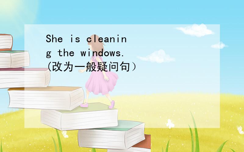 She is cleaning the windows.(改为一般疑问句）