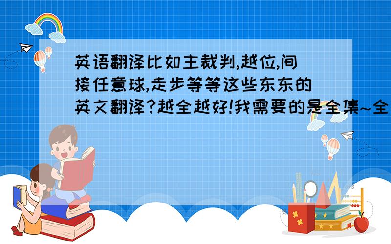 英语翻译比如主裁判,越位,间接任意球,走步等等这些东东的英文翻译?越全越好!我需要的是全集~全部的规则和项目都有的~